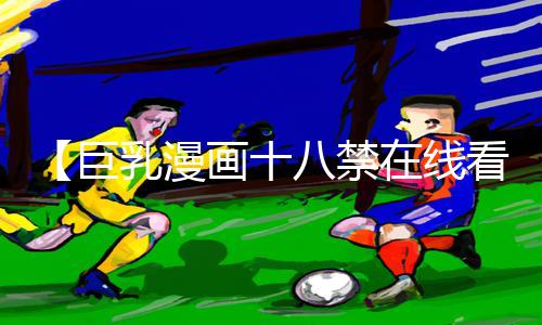 【巨乳漫画十八禁在线看】最全手游教程APP下载指南，游戏攻略一网打尽，轻松成为游戏高手！